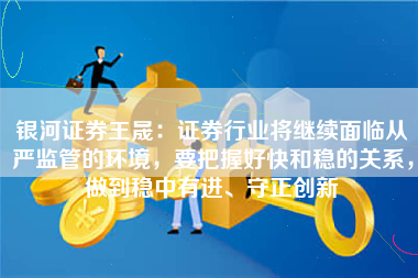 银河证券王晟：证券行业将继续面临从严监管的环境，要把握好快和稳的关系，做到稳中有进、守正创新