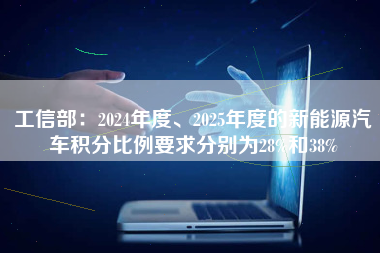 工信部：2024年度、2025年度的新能源汽车积分比例要求分别为28%和38%