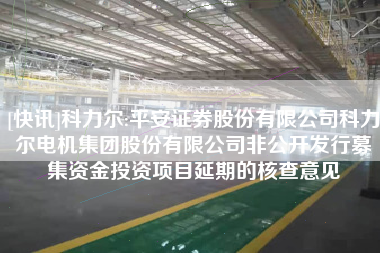 [快讯]科力尔:平安证券股份有限公司科力尔电机集团股份有限公司非公开发行募集资金投资项目延期的核查意见