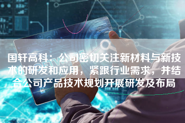 国轩高科：公司密切关注新材料与新技术的研发和应用，紧跟行业需求，并结合公司产品技术规划开展研发及布局