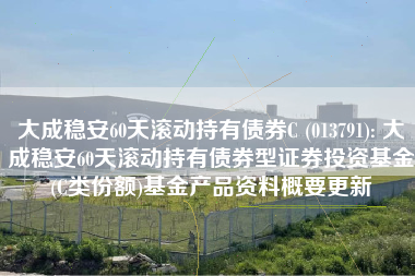 大成稳安60天滚动持有债券C (013791): 大成稳安60天滚动持有债券型证券投资基金(C类份额)基金产品资料概要更新