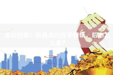 镍价回暖！较高点仍近乎腰斩，后市怎么走？