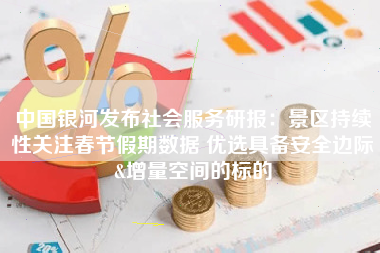 中国银河发布社会服务研报：景区持续性关注春节假期数据 优选具备安全边际&增量空间的标的