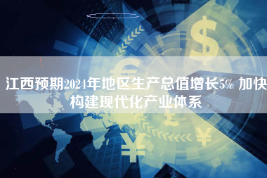 江西预期2024年地区生产总值增长5% 加快构建现代化产业体系