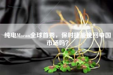 纯电Macan全球首秀，保时捷能挽回中国市场吗？