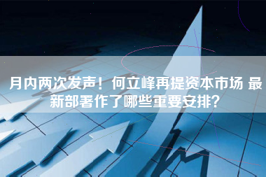 月内两次发声！何立峰再提资本市场 最新部署作了哪些重要安排？