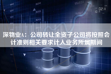 深物业A：公司转让全资子公司将按照会计准则相关要求计入业务所属期间