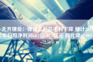 天齐锂业：锂化工产品毛利下降 预计2023年归母净利润66.2亿-89.5亿元 同比降62.90%-72.56%