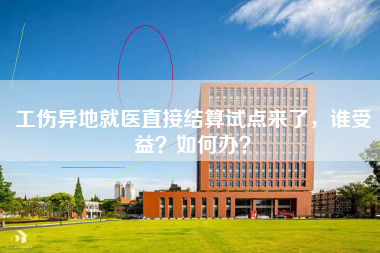 工伤异地就医直接结算试点来了，谁受益？如何办？