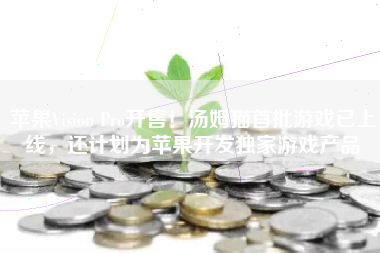 苹果Vision Pro开售！汤姆猫首批游戏已上线，还计划为苹果开发独家游戏产品