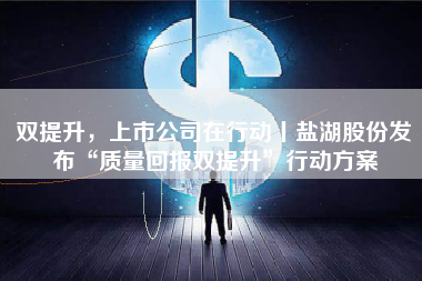 双提升，上市公司在行动丨盐湖股份发布“质量回报双提升”行动方案