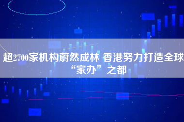 超2700家机构蔚然成林 香港努力打造全球“家办”之都