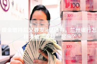 现金增持后又要发50亿债券，兰州银行怎样才能“支棱”起来？