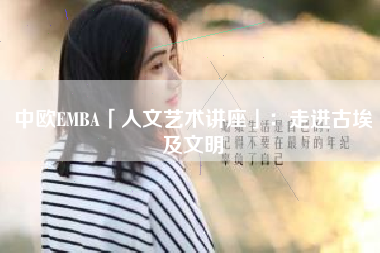 中欧EMBA「人文艺术讲座」：走进古埃及文明